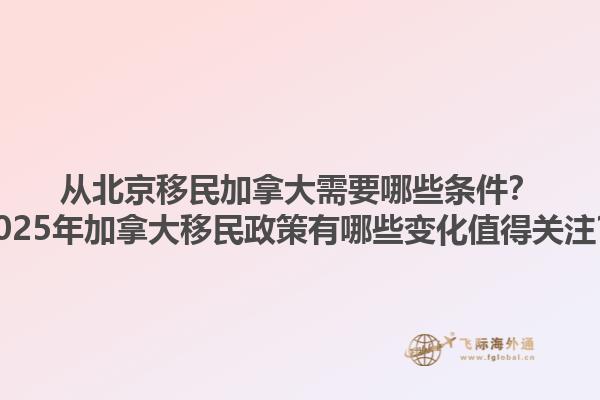 從北京移民加拿大需要哪些條件？2025年加拿大移民政策有哪些變化值得關(guān)注？