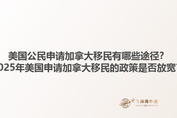 美國公民申請加拿大移民有哪些途徑？2025年美國申請加拿大移民的政策是否放寬？