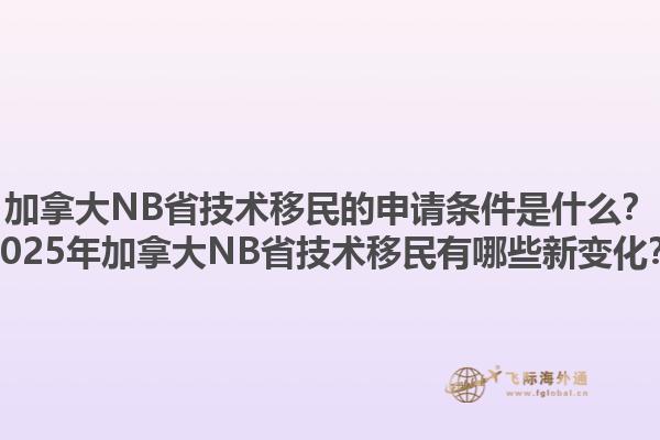 加拿大NB省技術(shù)移民的申請條件是什么？2025年加拿大NB省技術(shù)移民有哪些新變化？