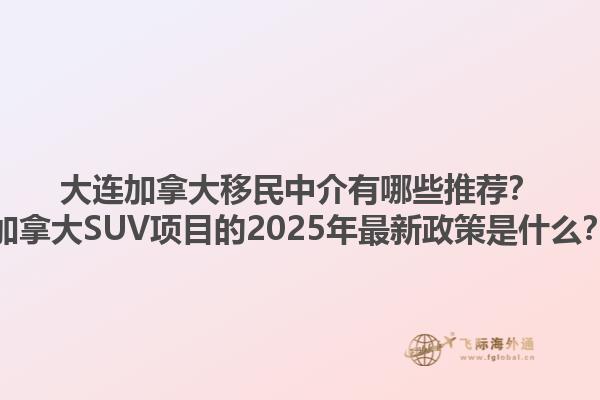 大連加拿大移民中介有哪些推薦？加拿大SUV項目的2025年最新政策是什么？