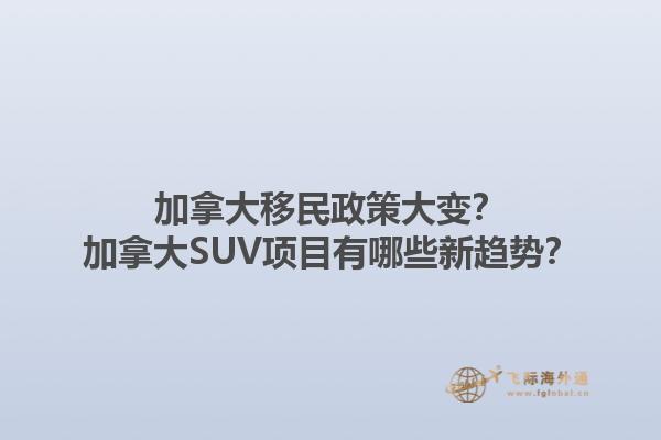 加拿大移民政策大變？加拿大SUV項目有哪些新趨勢？