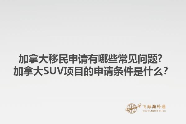 加拿大移民申請有哪些常見問題？加拿大SUV項目的申請條件是什么？