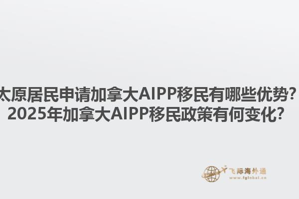 太原居民申請(qǐng)加拿大AIPP移民有哪些優(yōu)勢(shì)？2025年加拿大AIPP移民政策有何變化？