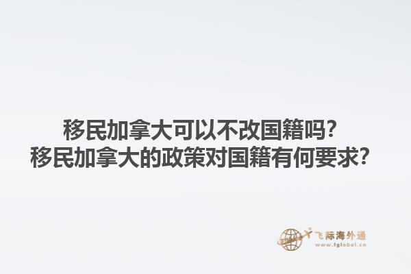 移民加拿大可以不改國(guó)籍嗎？移民加拿大的政策對(duì)國(guó)籍有何要求？