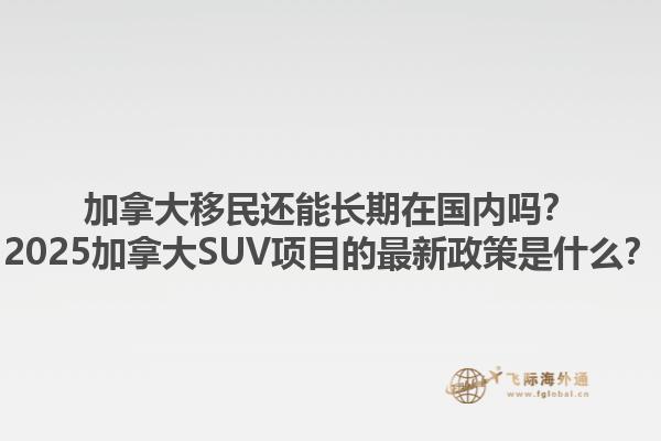 加拿大移民還能長(zhǎng)期在國(guó)內(nèi)嗎？2025加拿大SUV項(xiàng)目的最新政策是什么？