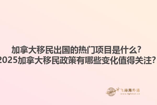 加拿大移民出國(guó)的熱門項(xiàng)目是什么？2025加拿大移民政策有哪些變化值得關(guān)注？