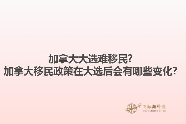 加拿大大選難移民？加拿大移民政策在大選后會有哪些變化？