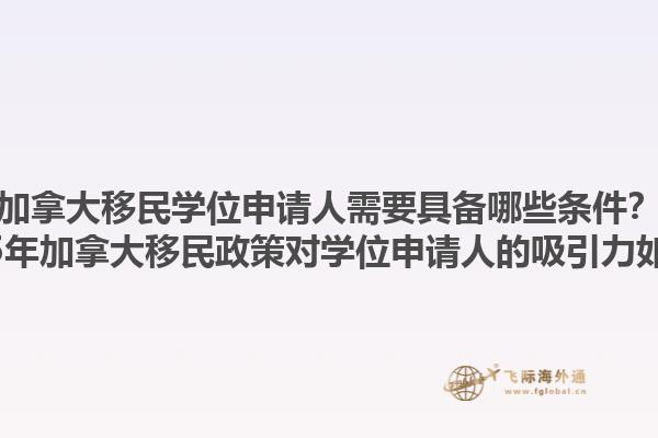 加拿大移民學位申請人需要具備哪些條件？2025年加拿大移民政策對學位申請人的吸引力如何？