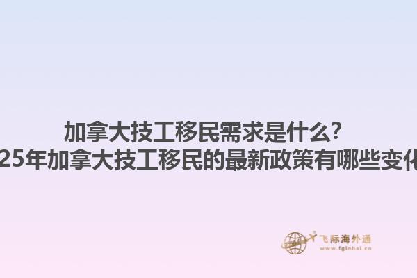 加拿大技工移民需求是什么？2025年加拿大技工移民的最新政策有哪些變化？