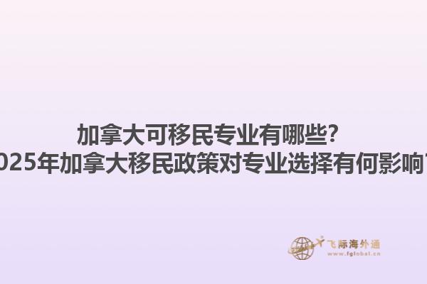 加拿大可移民專業(yè)有哪些？2025年加拿大移民政策對專業(yè)選擇有何影響？