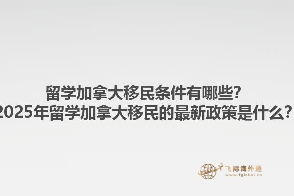 留學加拿大移民條件有哪些？2025年留學加拿大移民的最新政策是什么？