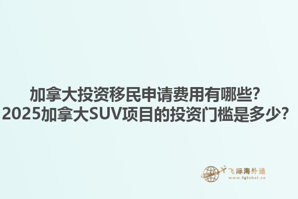 加拿大投資移民申請費用有哪些？2025加拿大SUV項目的投資門檻是多少？
