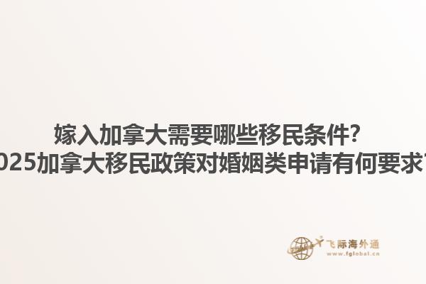 嫁入加拿大需要哪些移民條件？2025加拿大移民政策對(duì)婚姻類申請(qǐng)有何要求？