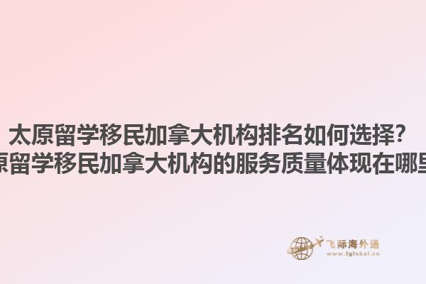 太原留學(xué)移民加拿大機(jī)構(gòu)排名如何選擇？太原留學(xué)移民加拿大機(jī)構(gòu)的服務(wù)質(zhì)量體現(xiàn)在哪里？