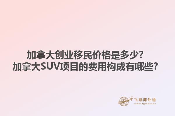 加拿大創(chuàng)業(yè)移民價(jià)格是多少？加拿大SUV項(xiàng)目的費(fèi)用構(gòu)成有哪些？