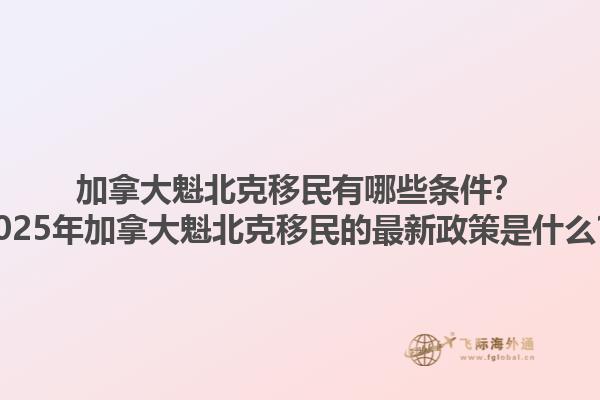 加拿大魁北克移民有哪些條件？2025年加拿大魁北克移民的最新政策是什么？