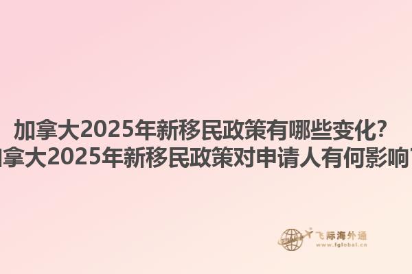 加拿大2025年新移民政策有哪些變化？加拿大2025年新移民政策對(duì)申請(qǐng)人有何影響？