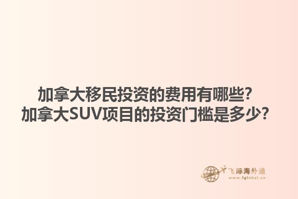 加拿大移民投資的費(fèi)用有哪些？加拿大SUV項(xiàng)目的投資門檻是多少？