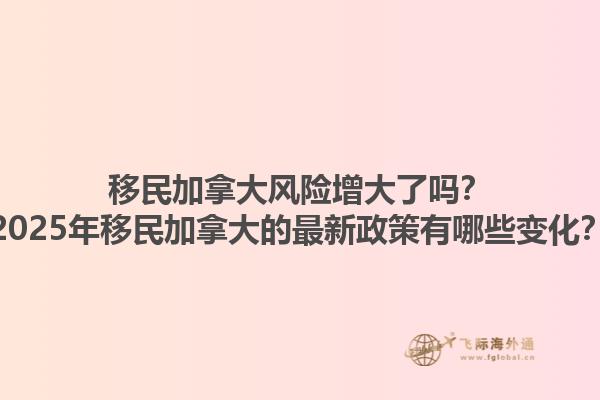 移民加拿大風(fēng)險增大了嗎？2025年移民加拿大的最新政策有哪些變化？