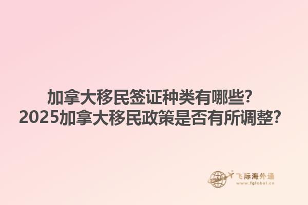 加拿大移民簽證種類有哪些？2025加拿大移民政策是否有所調(diào)整？