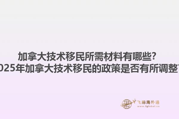 加拿大技術(shù)移民所需材料有哪些？2025年加拿大技術(shù)移民的政策是否有所調(diào)整？