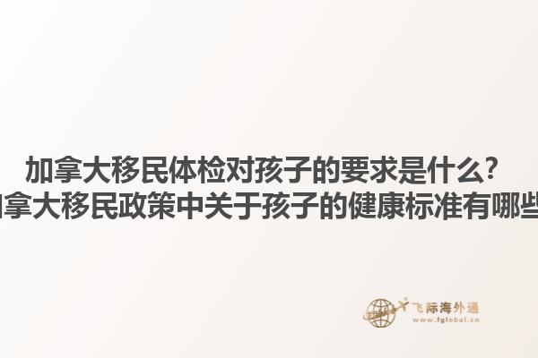 加拿大移民體檢對(duì)孩子的要求是什么？2025加拿大移民政策中關(guān)于孩子的健康標(biāo)準(zhǔn)有哪些變化？