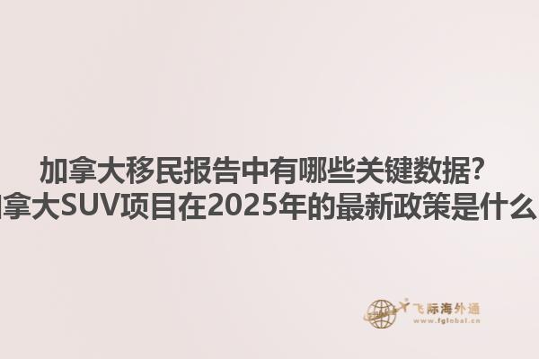 加拿大移民報(bào)告中有哪些關(guān)鍵數(shù)據(jù)？加拿大SUV項(xiàng)目在2025年的最新政策是什么？