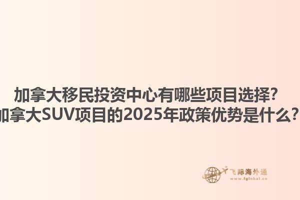 加拿大移民投資中心有哪些項(xiàng)目選擇？加拿大SUV項(xiàng)目的2025年政策優(yōu)勢(shì)是什么？