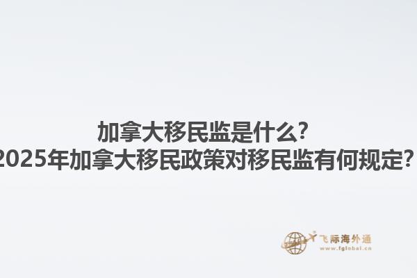 加拿大移民監(jiān)是什么？2025年加拿大移民政策對(duì)移民監(jiān)有何規(guī)定？