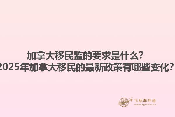 加拿大移民監(jiān)的要求是什么？2025年加拿大移民的最新政策有哪些變化？