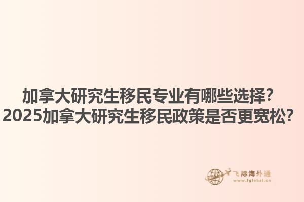 加拿大研究生移民專業(yè)有哪些選擇？2025加拿大研究生移民政策是否更寬松？