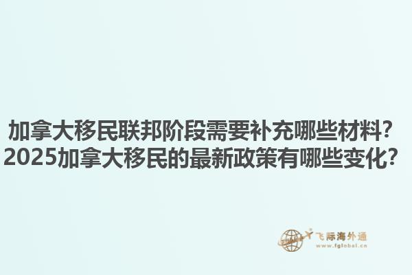 加拿大移民聯(lián)邦階段需要補(bǔ)充哪些材料？2025加拿大移民的最新政策有哪些變化？