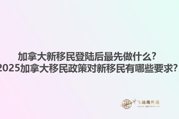 加拿大新移民登陸后最先做什么？2025加拿大移民政策對(duì)新移民有哪些要求？
