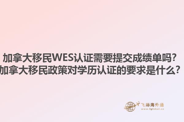 加拿大移民WES認證需要提交成績單嗎？加拿大移民政策對學(xué)歷認證的要求是什么？