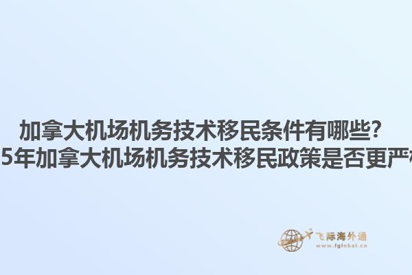 加拿大機場機務(wù)技術(shù)移民條件有哪些？2025年加拿大機場機務(wù)技術(shù)移民政策是否更嚴格？
