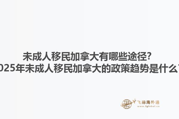 未成人移民加拿大有哪些途徑？2025年未成人移民加拿大的政策趨勢是什么？