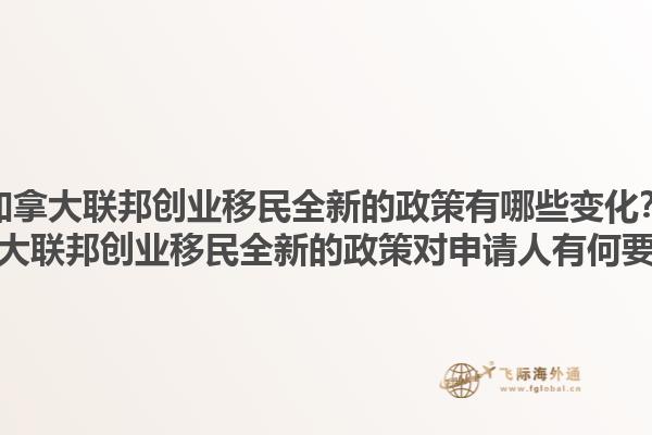 加拿大聯(lián)邦創(chuàng)業(yè)移民全新的政策有哪些變化？加拿大聯(lián)邦創(chuàng)業(yè)移民全新的政策對申請人有何要求？