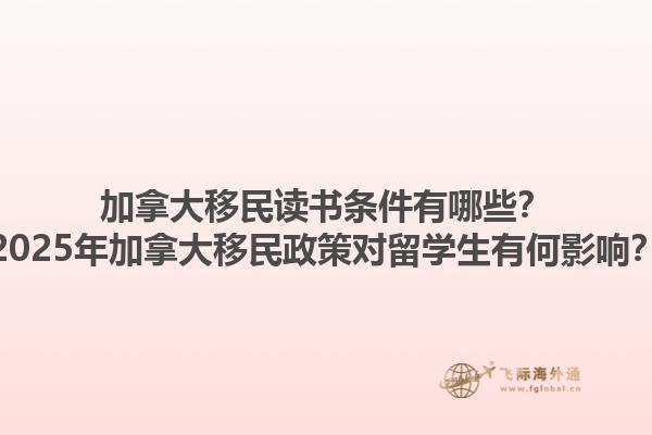 加拿大移民讀書條件有哪些？2025年加拿大移民政策對留學(xué)生有何影響？