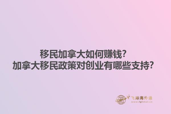 移民加拿大如何賺錢？加拿大移民政策對創(chuàng)業(yè)有哪些支持？