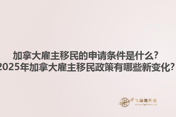 加拿大雇主移民的申請條件是什么？2025年加拿大雇主移民政策有哪些新變化？