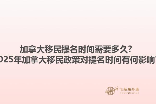 加拿大移民提名時(shí)間需要多久？2025年加拿大移民政策對(duì)提名時(shí)間有何影響？