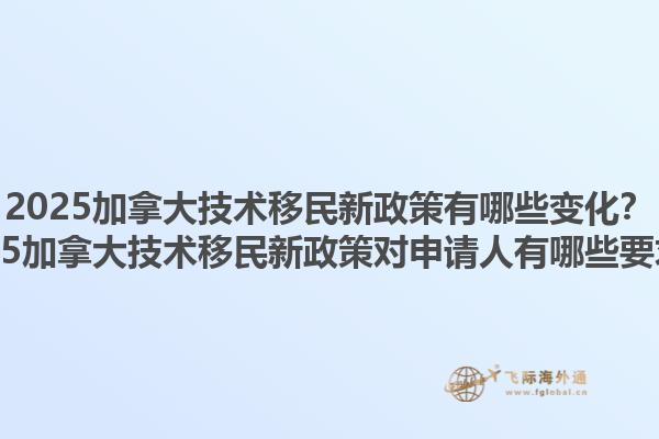2025加拿大技術(shù)移民新政策有哪些變化？2025加拿大技術(shù)移民新政策對(duì)申請(qǐng)人有哪些要求？