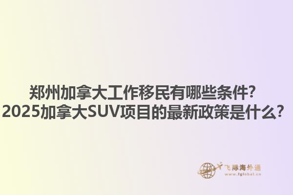 鄭州加拿大工作移民有哪些條件？2025加拿大SUV項目的最新政策是什么？