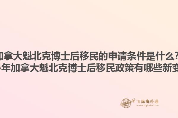 加拿大魁北克博士后移民的申請條件是什么？2025年加拿大魁北克博士后移民政策有哪些新變化？