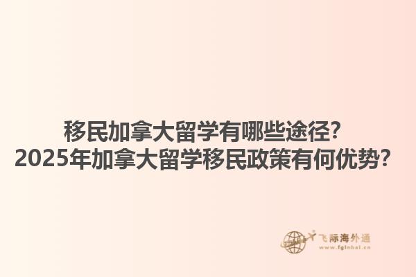 移民加拿大留學有哪些途徑？2025年加拿大留學移民政策有何優(yōu)勢？