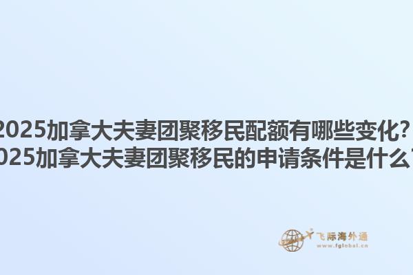 2025加拿大夫妻團聚移民配額有哪些變化？2025加拿大夫妻團聚移民的申請條件是什么？