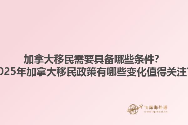 加拿大移民需要具備哪些條件？2025年加拿大移民政策有哪些變化值得關注？