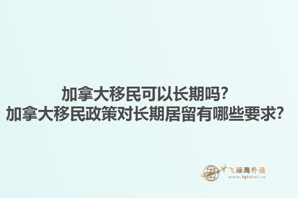加拿大移民可以長期嗎？加拿大移民政策對長期居留有哪些要求？