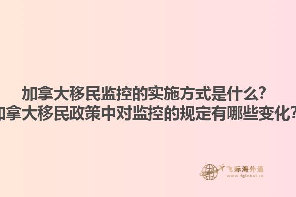 加拿大移民監(jiān)控的實施方式是什么？加拿大移民政策中對監(jiān)控的規(guī)定有哪些變化？