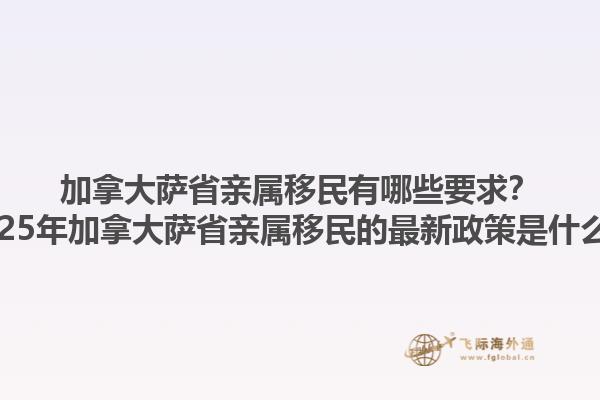 加拿大薩省親屬移民有哪些要求？2025年加拿大薩省親屬移民的最新政策是什么？